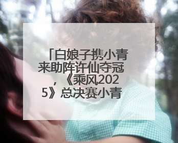 白娘子携小青来助阵许仙夺冠，《乘风2025》总决赛小青战袍来自吴江