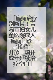 癫痫治疗别断片！青岛市妇女儿童医院成人癫痫门诊 “接档” 开诊，填补成年延续治疗空白