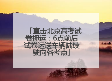 直击北京高考试卷押运：6点前后试卷运送车辆陆续驶向各考点