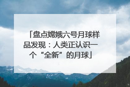 盘点嫦娥六号月球样品发现：人类正认识一个“全新”的月球