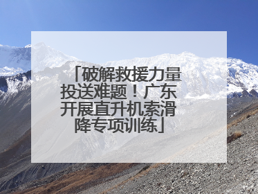 破解救援力量投送难题！广东开展直升机索滑降专项训练
