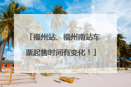福州站、福州南站车票起售时间有变化！