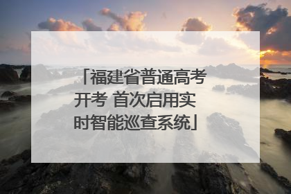 福建省普通高考开考 首次启用实时智能巡查系统