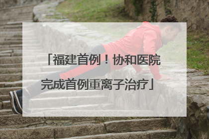 福建首例！协和医院完成首例重离子治疗