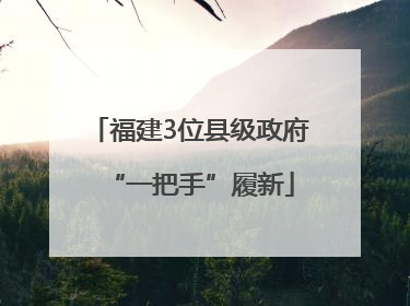 福建3位县级政府“一把手”履新