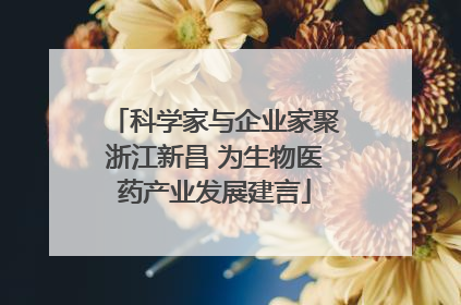 科学家与企业家聚浙江新昌 为生物医药产业发展建言
