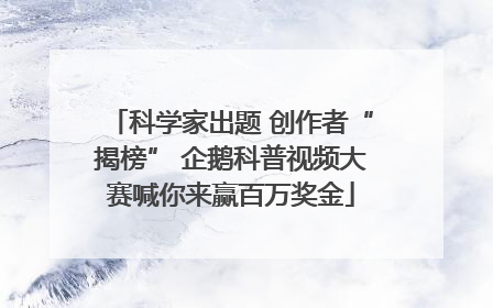 科学家出题 创作者“揭榜” 企鹅科普视频大赛喊你来赢百万奖金