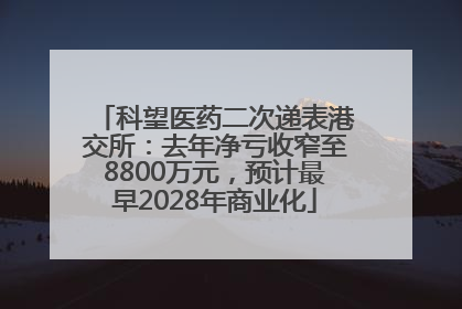 科望医药二次递表港交所：去年净亏收窄至8800万元，预计最早2028年商业化