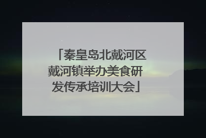 秦皇岛北戴河区戴河镇举办美食研发传承培训大会
