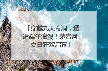 穿越九天奇洞，邂逅端午浪漫！茅岩河夏日狂欢启幕