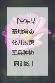 空军某基地常态化开展跨军兵种协同训练