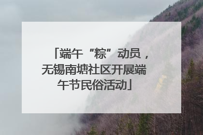 端午“粽”动员，无锡南塘社区开展端午节民俗活动