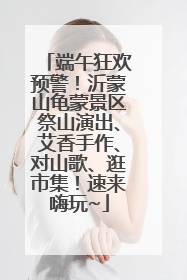 端午狂欢预警！沂蒙山龟蒙景区祭山演出、艾香手作、对山歌、逛市集！速来嗨玩~
