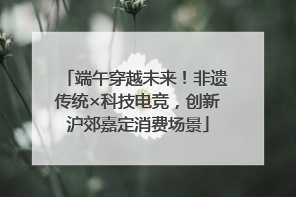 端午穿越未来！非遗传统×科技电竞，创新沪郊嘉定消费场景