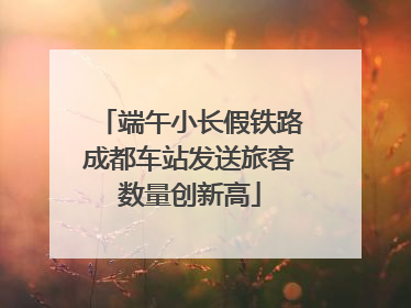 端午小长假铁路成都车站发送旅客数量创新高