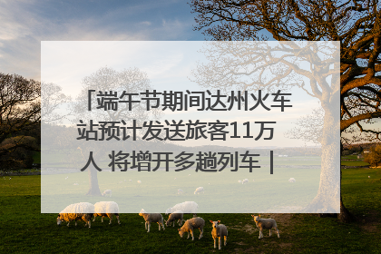 端午节期间达州火车站预计发送旅客11万人 将增开多趟列车｜网络中国节·端午