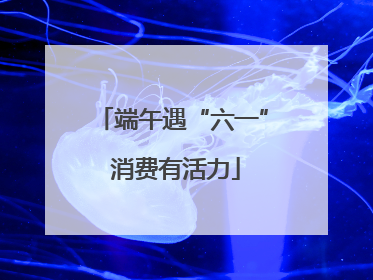 端午遇“六一” 消费有活力