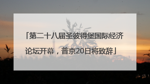 第二十八届圣彼得堡国际经济论坛开幕，普京20日将致辞