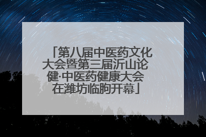 第八届中医药文化大会暨第三届沂山论健·中医药健康大会在潍坊临朐开幕