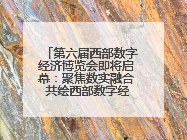 第六届西部数字经济博览会即将启幕：聚焦数实融合 共绘西部数字经济新蓝图