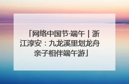 网络中国节·端午｜浙江淳安：九龙溪里划龙舟 亲子相伴端午游