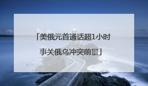 美俄元首通话超1小时 事关俄乌冲突前景