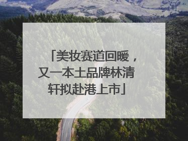 美妆赛道回暖，又一本土品牌林清轩拟赴港上市