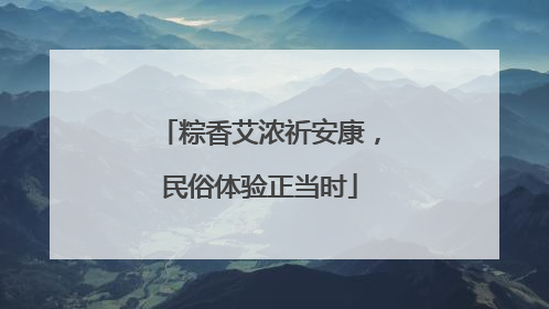 粽香艾浓祈安康，民俗体验正当时