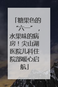 糖果色的“六一”，水果味的病房！尖山湖医院儿科住院部暖心启航