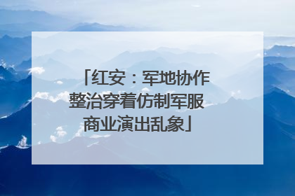红安：军地协作整治穿着仿制军服商业演出乱象