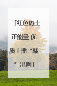 红色热土正能量 优质主播“赣”出圈