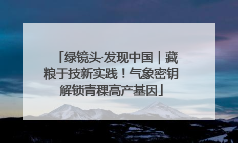 绿镜头·发现中国｜藏粮于技新实践！气象密钥解锁青稞高产基因