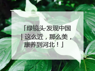 绿镜头·发现中国｜这么近，那么美，康养到河北！