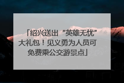 绍兴送出“英雄无忧”大礼包！见义勇为人员可免费乘公交游景点