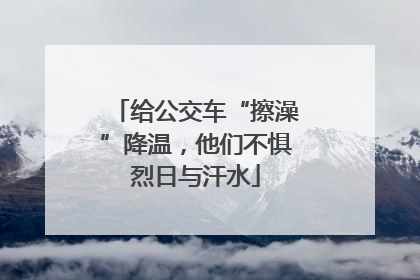 给公交车“擦澡”降温，他们不惧烈日与汗水