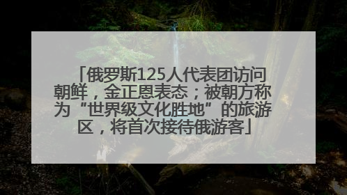 俄罗斯125人代表团访问朝鲜，金正恩表态；被朝方称为“世界级文化胜地”的旅游区，将首次接待俄游客