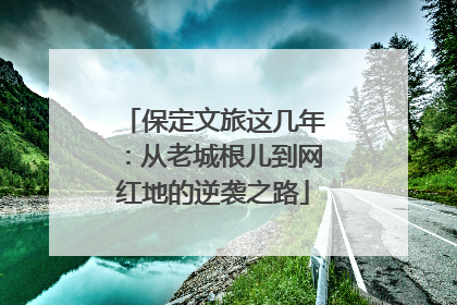 保定文旅这几年：从老城根儿到网红地的逆袭之路