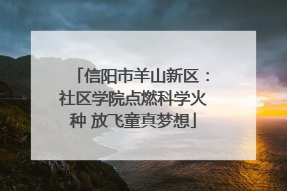 信阳市羊山新区：社区学院点燃科学火种 放飞童真梦想