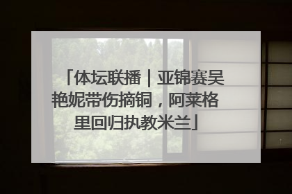 体坛联播｜亚锦赛吴艳妮带伤摘铜，阿莱格里回归执教米兰