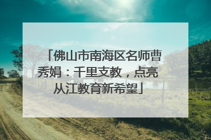 佛山市南海区名师曹秀娟：千里支教，点亮从江教育新希望
