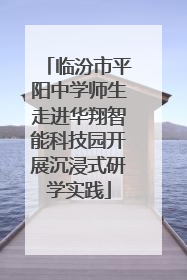 临汾市平阳中学师生走进华翔智能科技园开展沉浸式研学实践