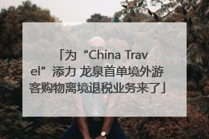 为“China Travel”添力 龙泉首单境外游客购物离境退税业务来了