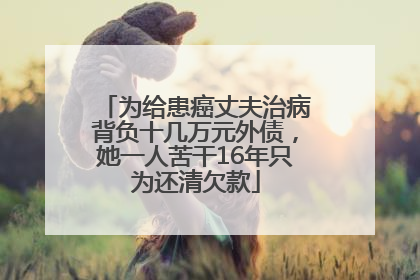 为给患癌丈夫治病背负十几万元外债，她一人苦干16年只为还清欠款