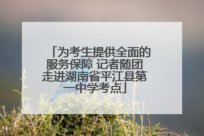 为考生提供全面的服务保障 记者随团走进湖南省平江县第一中学考点