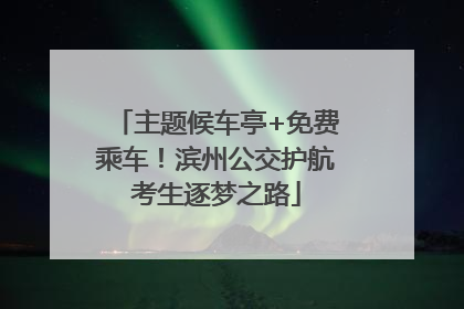 主题候车亭+免费乘车！滨州公交护航考生逐梦之路