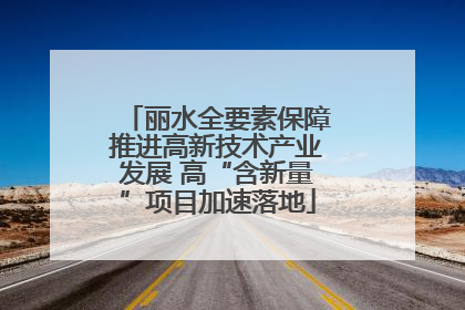 丽水全要素保障推进高新技术产业发展 高“含新量”项目加速落地