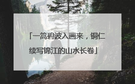 一篙碧波入画来，铜仁续写锦江的山水长卷