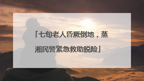 七旬老人昏厥倒地，蒸湘民警紧急救助脱险