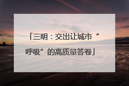 三明：交出让城市“呼吸”的高质量答卷