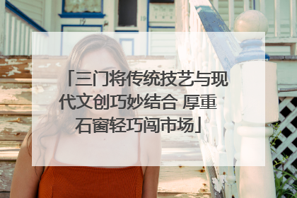 三门将传统技艺与现代文创巧妙结合 厚重石窗轻巧闯市场